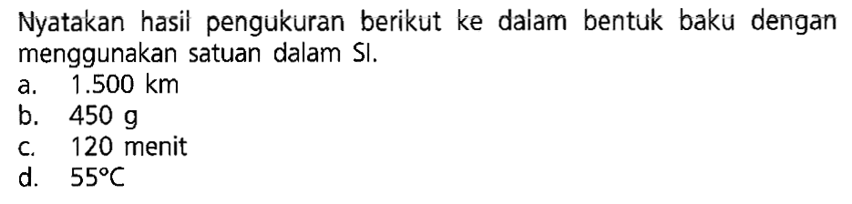 Nyatakan hasil pengukuran berikut ke dalam bentuk baku dengan menggunakan satuan dalam Sl. a. 1.500 km b. 450 g C. 120 menit d. 55 C