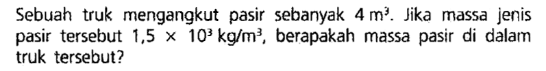 Sebuah truk mengangkut pasir sebanyak 4 m^3 Jika massa jenis pasir tersebut 1,5 x 10^3 kg/m^3, berapakah massa pasir di dalam truk tersebut?