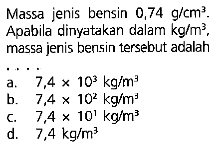 Massa jenis bensin 0,74 g/cm^3. Apabila dinyatakan dalam kg/m^3, massa jenis bensin tersebut adalah ...