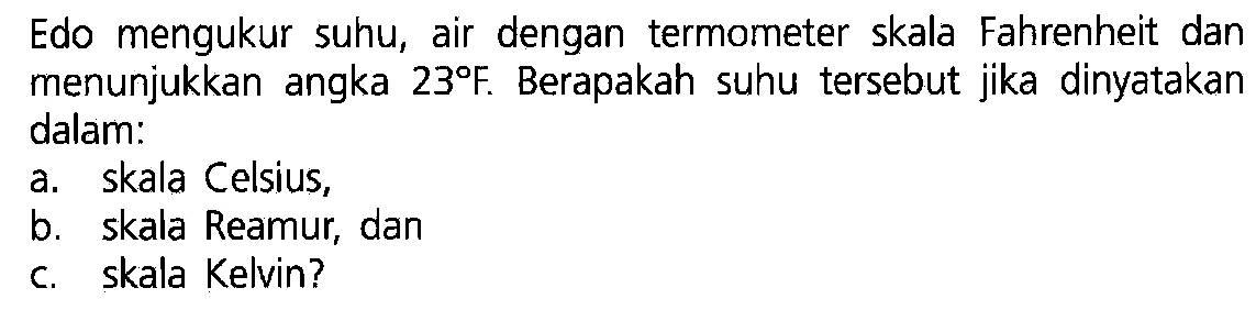 Edo mengukur suhu, air dengan termometer skala Fahrenheit dan menunjukkan angka 23 F Berapakah suhu tersebut jika dinyatakan dalam: a. skala Celsius, b. skala Reamur, dan c. skala Kelvin?