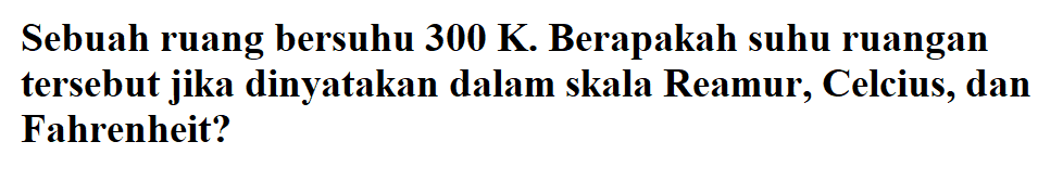 Sebuah ruang bersuhu 300 K Berapakah suhu ruangan tersebut jika dinyatakan dalam skala Reamur, Celcius, dan Fahrenheit?