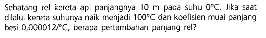 Sebatang rel kereta api panjangnya 10 m pada suhu 0 C. Jika saat dilalui kereta suhunya naik menjadi 100 C dan koefisien muai panjang besi 0,000012/ C, berapa pertambahan panjang rel?