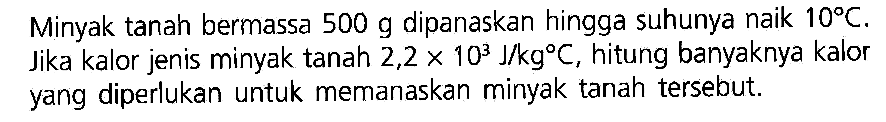 Minyak tanah bermassa 500 g dipanaskan hingga suhunya naik 10 C. Jika kalor jenis minyak tanah 2,2 x 10^3 J/kg C, hitung banyaknya kalor yang diperlukan untuk memanaskan minyak tanah tersebut.