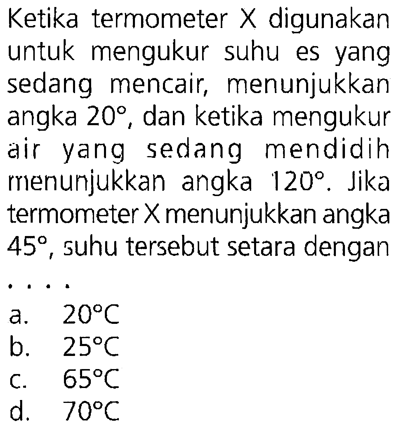 Ketika termometer X digunakan untuk mengukur suhu es yang sedang mencair, menunjukkan angka 20, dan ketika mengukur air yang sedang mendidih menunjukkan angka 120. Jika termometer X menunjukkan angka 45, suhu tersebut setara dengan