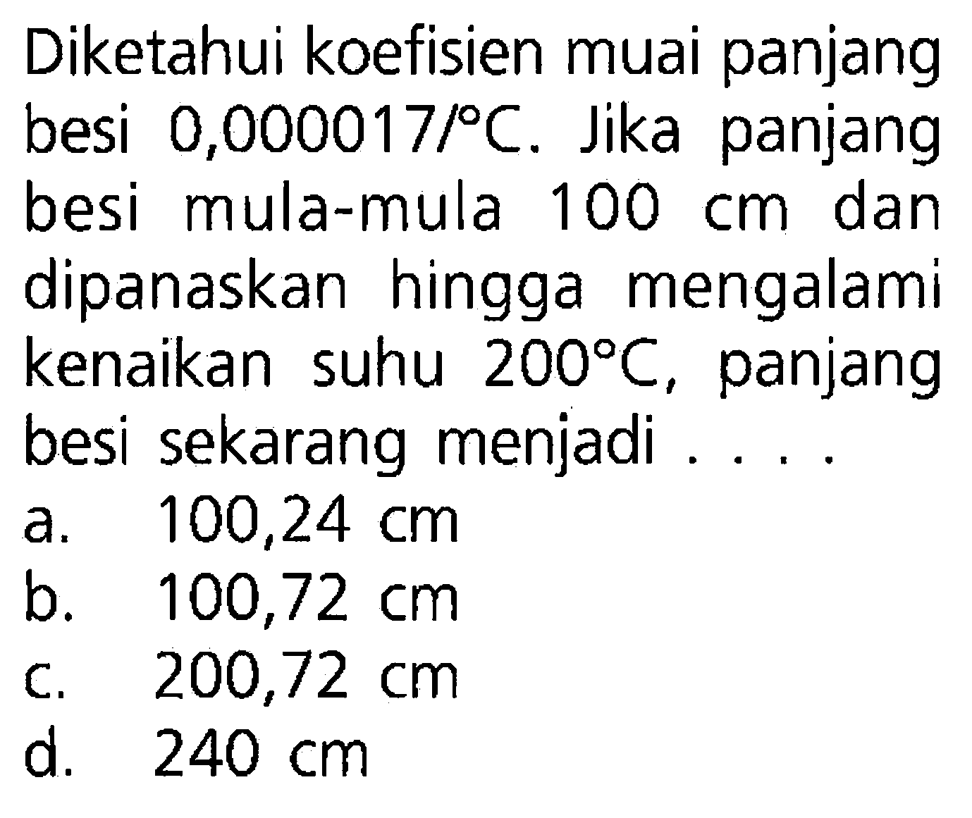 Diketahui koefisien muai panjang besi 0,000017/ C . Jika panjang besi mula-mula 100 cm dan dipanaskan hingga mengalami kenaikan suhu 200 C , panjang besi sekarang menjadi