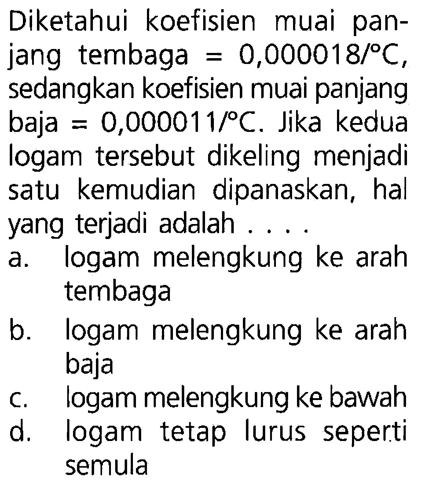 Diketahui koefisien muai pan- jang tembaga 0,000018/ C., sedangkan koefisien muai panjang baja = 0,000011/ C. Jika kedua logam tersebut dikeling menjadi satu kemudian dipanaskan, hal yang terjadi adalah