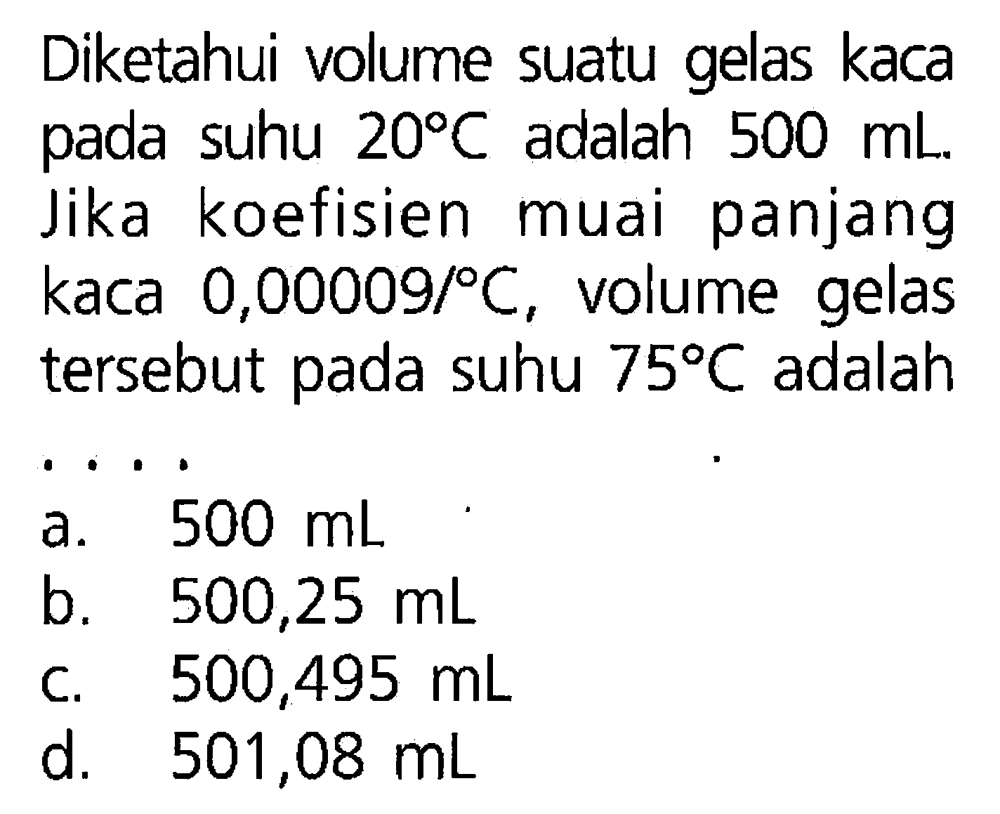 Diketahui volume suatu gelas kaca pada suhu 20 C adalah 500 mL Jika koefisien muai panjang kaca 0,00009/ C., volume gelas tersebut pada suhu 75 C.adalah