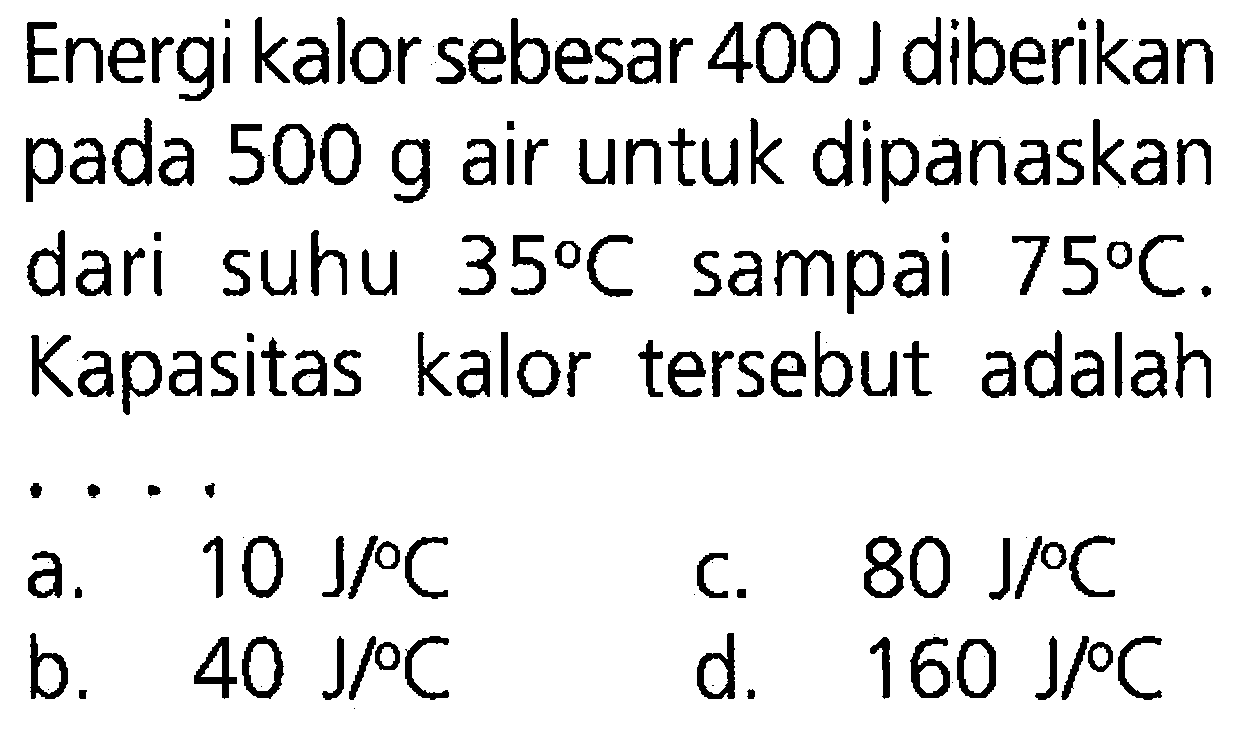 Energi kalor sebesar 400 J diberikan pada 500 g air untuk dipanaskan dari suhu 35 C sampai 75 C . Kapasitas kalor tersebut adalah ....