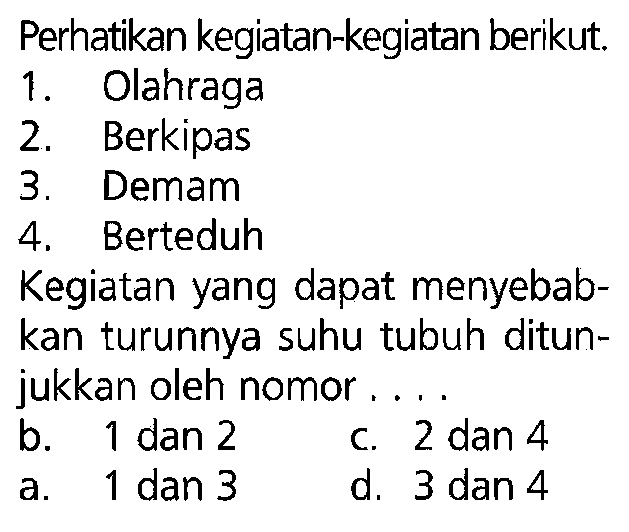 Perhatikan kegiatan-kegiatan berikut: 1. Olahraga 2. Berkipas 3, Demam 4. Berteduh. Kegiatan yang dapat menyebab- kan turunnya suhu tubuh ditun- jukkan oleh nomor