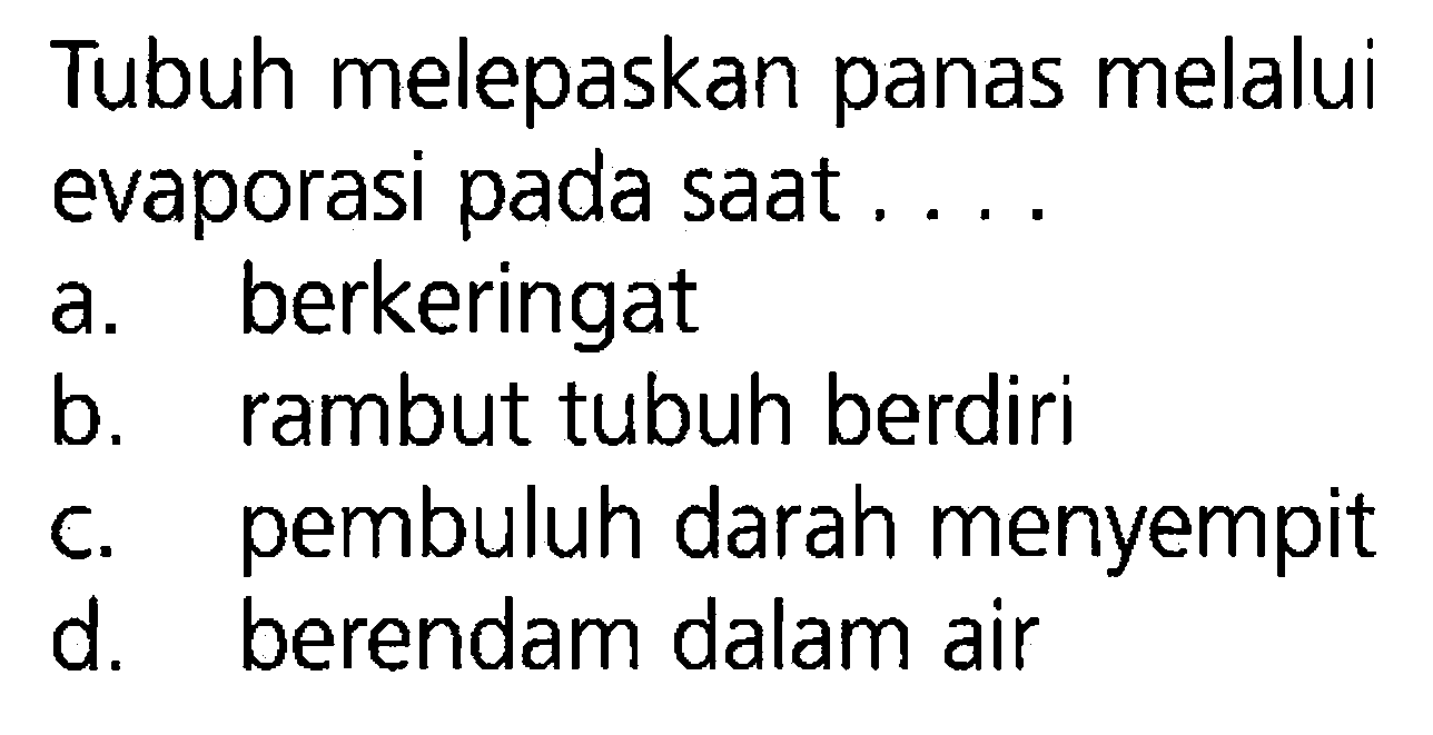 Tubuh melepaskan panas melalui evaporasi pada saat ....  
a. berkeringat b. rambut tubuh berdiri c. pembuluh darah menyempit d. berendam dalam air 