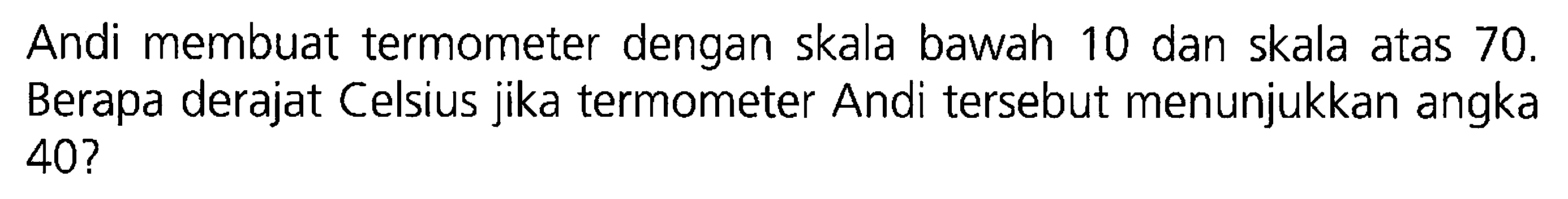 Andi membuat termometer dengan skala bawah 10 dan skala atas 70. Berapa derajat Celsius jika termometer Andi tersebut menunjukkan angka 40?