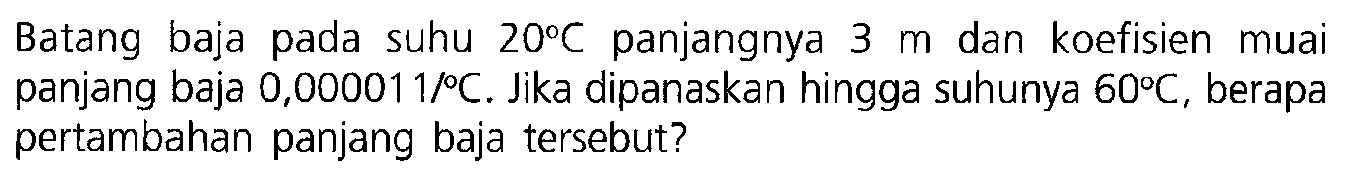 Batang baja pada suhu 20 C panjangnya 3 m dan koefisien muai panjang baja 0,000011/ C . Jika dipanaskan hingga suhunya 60 C, berapa pertambahan panjang baja tersebut?