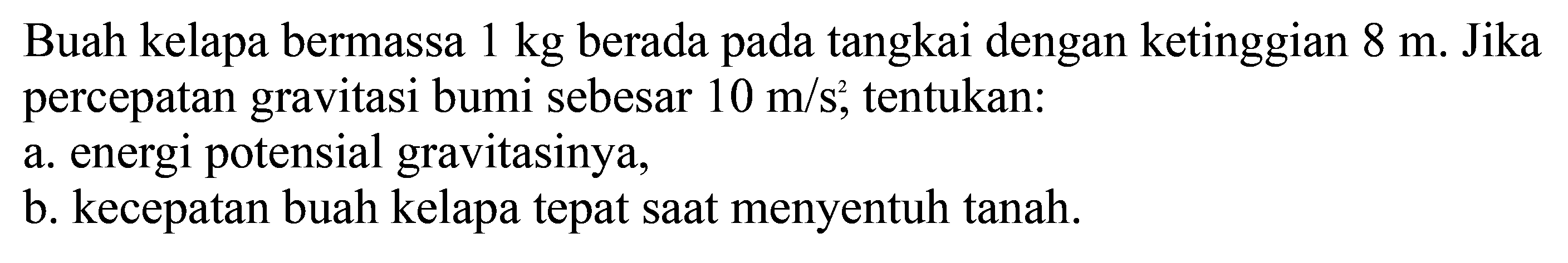 Buah kelapa bermassa 1 kg berada pada tangkai dengan ketinggian 8 m. Jika percepatan gravitasi bumi sebesar 10 m/s, tentukan: a. energi potensial gravitasinya, b. kecepatan buah kelapa tepat saat menyentuh tanah.