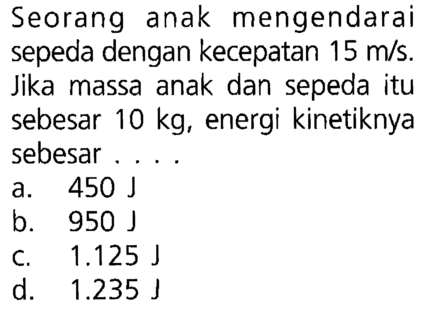 Seorang anak mengendarai sepeda dengan kecepatan 15 m/s. Jika massa anak dan sepeda itu sebesar 10 kg, energi kinetiknya sebesar ...