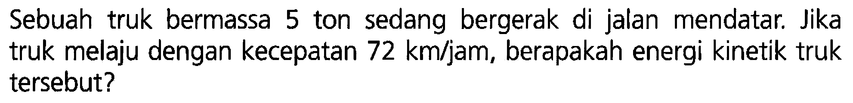 Sebuah truk bermassa 5 ton sedang bergerak di jalan mendatar. Jika truk melaju dengan kecepatan 72 km/jam, berapakah energi kinetik truk tersebut?