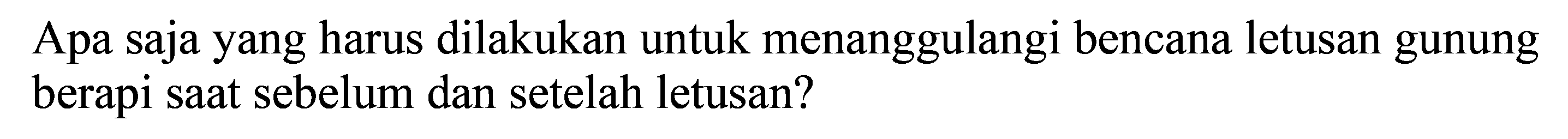 Apa saja yang harus dilakukan untuk menanggulangi bencana letusan gunung berapi saat sebelum dan setelah letusan?