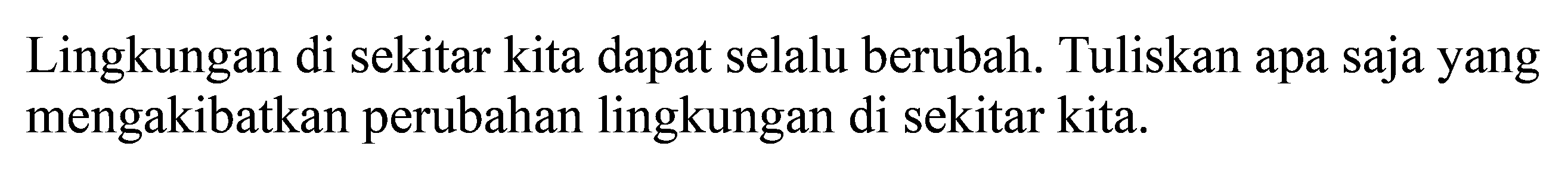 Lingkungan di sekitar kita dapat selalu berubah. Tuliskan apa saja yang mengakibatkan perubahan lingkungan di sekitar kita. 