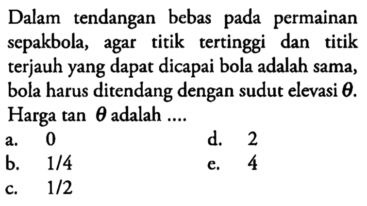 Dalam tendangan bebas pada permainan sepakbola, agar titik tertinggi dan titik terjauh yang dapat dicapai bola adalah sama, bola harus ditendang dengan sudut elevasi theta. Harga tan theta adalah .... 