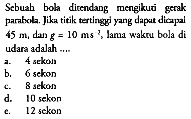 Sebuah bola ditendang mengikuti gerak parabola. Jika titik tertinggi yang dapat dicapai  45 m, dan g=10 ms^(-2) , lama waktu bola di udara adalah ....