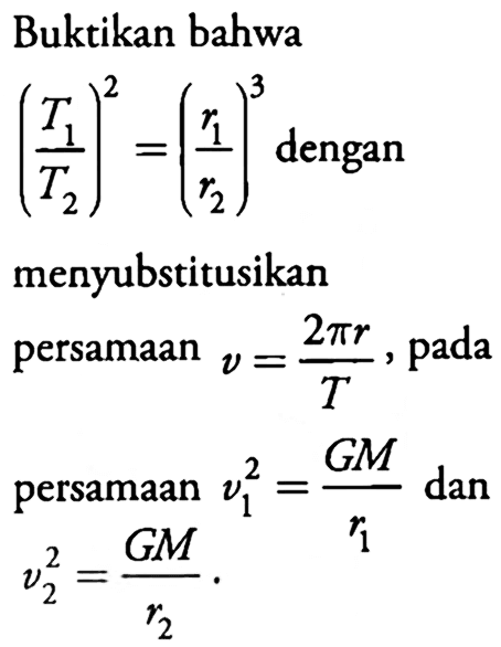 Buktikan bahwa (T1/T2)^2=(r1/r2)^3 dengan menyubstitusikan
persamaan v=(2 pi r)/T, pada persamaan (v1)^2=(G M)/r1 dan (v2)^2=(G M)/r2. 