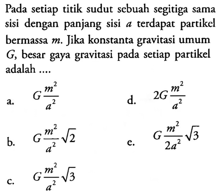 Pada setiap titik sudut sebuah segitiga sama dengan panjang sisi a terdapat  partikel bermassa m. Jika konstanta gravitasi umum G, besar gaya gravitasi pada setiap partikel adalah ....