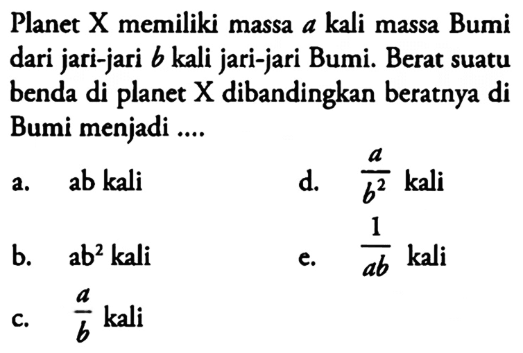 Planet X memiliki massa a kali massa Bumi dari jari-jari b kali jari-jari Bumi. Berat suatu benda di planet X dibandingkan beratnya di Bumi menjadi ....