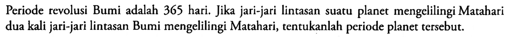 Periode revolusi Bumi adalah 365 hari. Jika jari-jari lintasan suatu planet mengelilingi Matahari dua kali jari-jari lintasan Bumi mengelilingi Matahari, tentukanlah periode planet tersebut. 