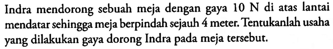 Indra mendorong sebuah meja dengan gaya  10 N  di atas lantai mendatar sehingga meja berpindah sejauh 4 meter. Tentukanlah usaha yang dilakukan gaya dorong Indra pada meja tersebut.