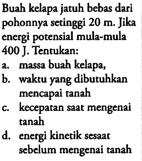 Buah kelapa jatuh bebas dari pohonnya setinggi 20 m. Jika energi potensial mula-mula 400 J. Tentukan:a. massa buah kelapa,b. waktu yang dibutuhkan mencapai tanahc. kecepatan saat mengenai tanahd. energi kinetik sesaat sebelum mengenai tanah