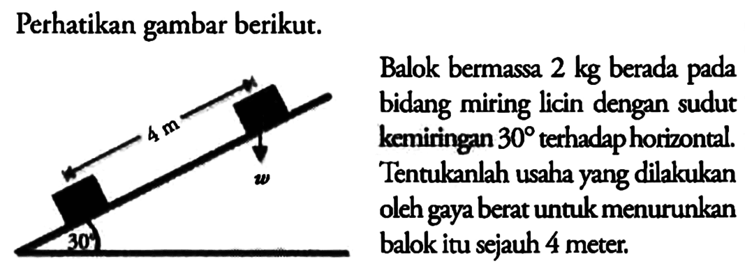 Perhatikan gambar berikut. 4 m 30 .Balok bermassa  2 kg  berada pada bidang miring licin dengan sudut kemiringan  30  terhadap horizontal. Tentukanlah usaha yang dilakukan oleh gaya berat untuk menurunkan balok itu sejauh 4 meter.