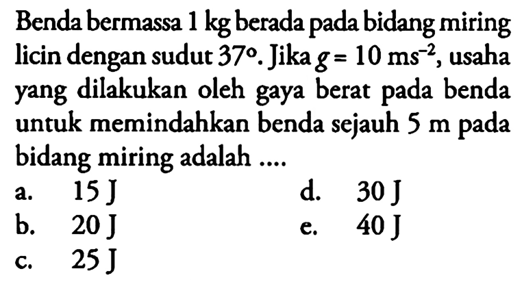 Benda bermassa 1 kg berada pada bidang miring licin dengan sudut 37. Jika g=10 ms^-2, usaha yang dilakukan oleh gaya berat pada benda untuk memindahkan benda sejauh 5 m pada bidang miring adalah....