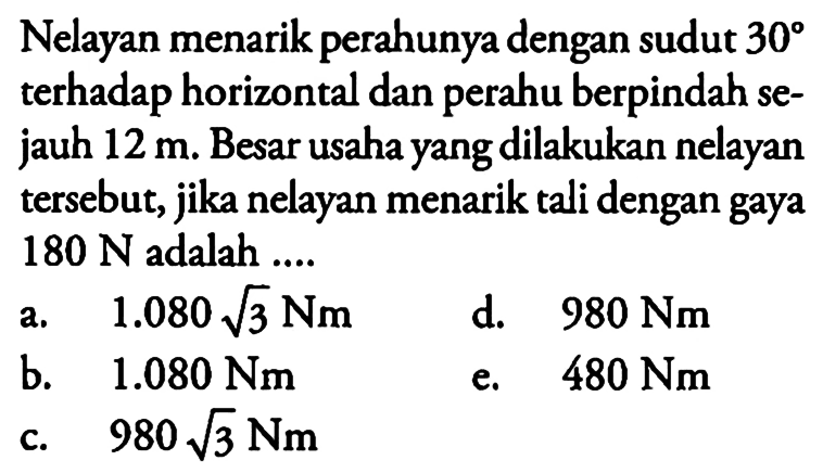 Nelayan menarik perahunya dengan sudut  30  terhadap horizontal dan perahu berpindah sejauh  12 m . Besar usaha yang dilakukan nelayan tersebut, jika nelayan menarik tali dengan gaya  180 N  adalah ....