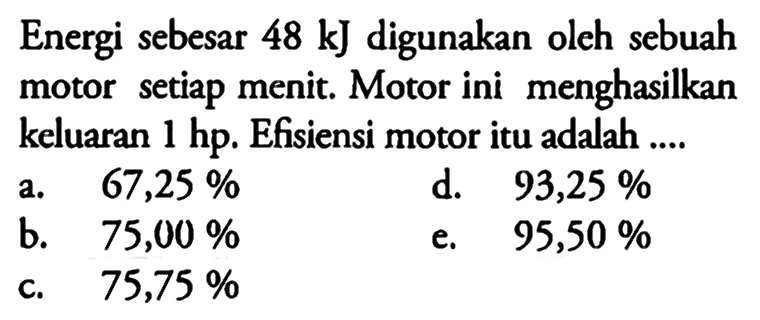 Energi sebesar  48 kJ  digunakan oleh sebuah motor setiap menit. Motor ini menghasilkan keluaran  1 hp . Efisiensi motor itu adalah ....a.   67,25% d.  93,25% b.   75,00% e.  95,50% c.   75,75% 