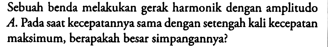 Sebuah benda melakukan gerak harmonik dengan amplitudo A. Pada saat kecepatannya sama dengan setengah kali kecepatan maksimum, berapakah besar simpangannya?