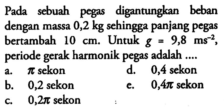 Pada sebuah pegas digantungkan beban dengan massa  0,2 kg  sehingga panjang pegas bertambah  10 cm. Untuk  g=9,8 ms^(-2), periode gerak harmonik pegas adalah ....
