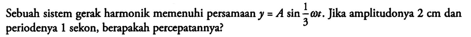 Sebuah sistem gerak harmonik memenuhi persamaan y=A sin 1/3 omega t. Jika amplitudonya 2 cm dan periodenya 1 sekon, berapakah percepatannya? 