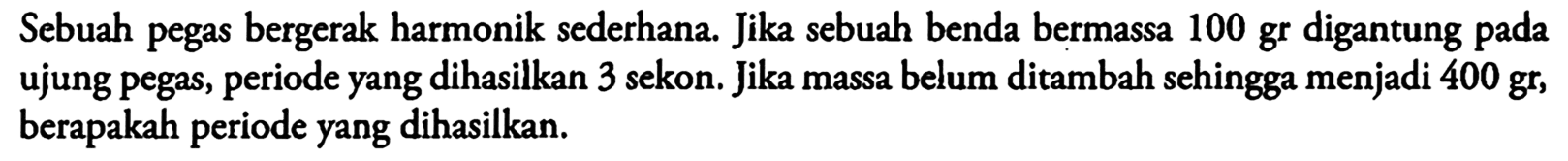 Sebuah pegas bergerak harmonik sederhana. Jika sebuah benda bermassa 100 gr digantung pada ujung pegas, periode yang dihasilkan 3 sekon. Jika massa belum ditambah sehingga menjadi 400 gr, berapakah periode yang dihasilkan.