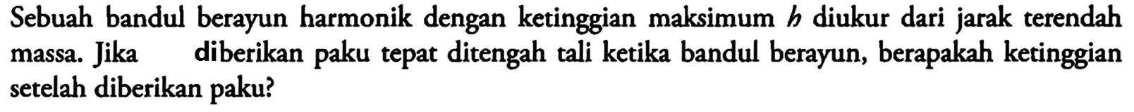 Sebuah bandul berayun harmonik dengan ketinggian maksimum h diukur dari jarak terendah massa. Jika diberikan paku tepat ditengah tali ketika bandul berayun, berapakah ketinggian setelah diberikan paku?