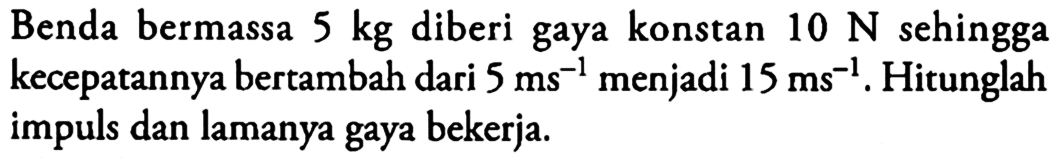 Benda bermassa 5 kg diberi gaya konstan 10 N sehingga kecepatannya bertambah dari 5 ms^(-1) menjadi 15 ms^(-1). Hitunglah impuls dan lamanya gaya bekerja.