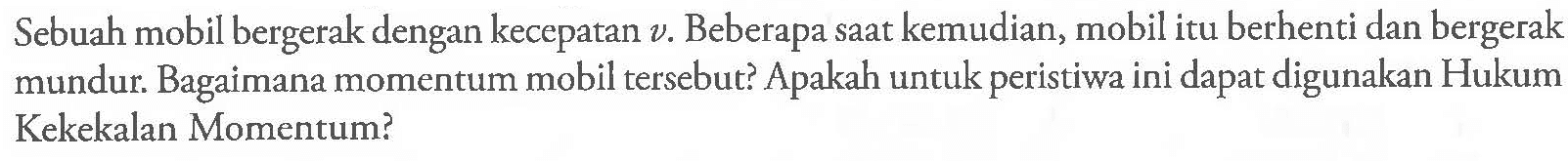 Sebuah mobil bergerak dengan kecepatan v. Beberapa saat kemudian, mobil itu berhenti dan bergerak mundur. Bagaimana momentum mobil tersebut? Apakah untuk peristiwa ini dapat digunakan Hukum Kekekalan Momentum?