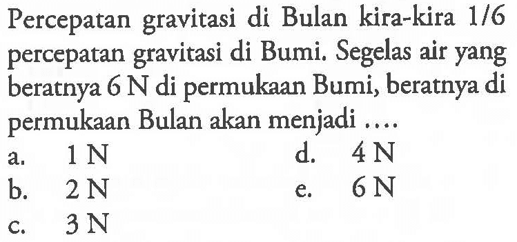 Percepatan gravitasi di Bulan kira-kira 1/6 percepatan gravitasi di Bumi. Segelas air yang beratnya 6 N di permukaan Bumi, beratnya di permukaan Bulan akan menjadi ....