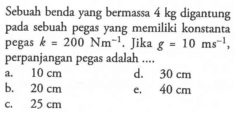 Sebuah benda yang bermassa 4 kg digantung pada sebuah pegas yang memiliki konstanta pegas k=200 Nm^-1. Jika g=10 ms^-1, perpanjangan pegas adalah ....