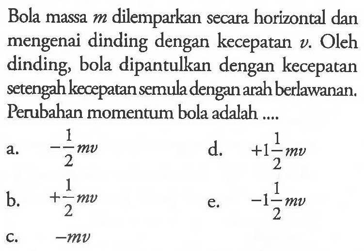 Bola massa  m  dilemparkan secara horizontal dan mengenai dinding dengan kecepatan  v . Oleh dinding, bola dipantulkan dengan kecepatan setengah kecepatan semula dengan amh berlawanan. Perubahan momentum bola adalah ....