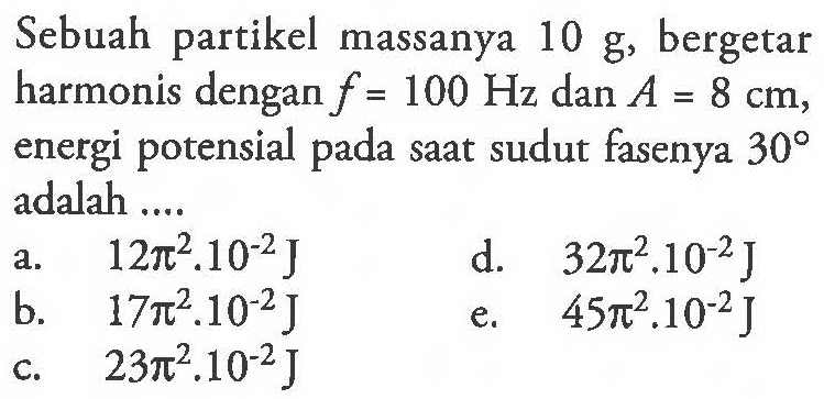 Sebuah partikel massanya 10 g, bergetar harmonis dengan f=100 Hz dan A=8 cm, energi potensial pada saat sudut fasenya 30 adalah....