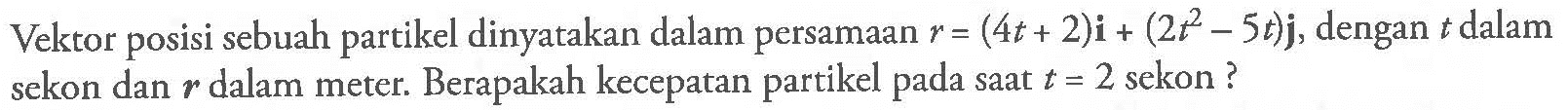 Vektor posisi sebuah partikel dinyatakan dalam persamaan  r=(4t+2)i+(2t^2-5t)j , dengan  t  dalam sekon dan  r  dalam meter. Berapakah kecepatan partikel pada saat  t=2  sekon ?