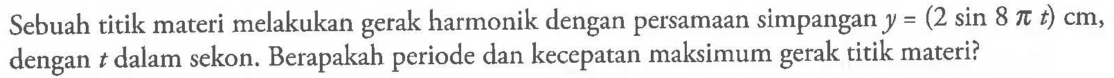 Sebuah titik materi melakukan gerak harmonik dengan persamaan simpangan y=(2 sin 8 pi t) cm, dengan t dalam sekon. Berapakah periode dan kecepatan maksimum gerak titik materi?