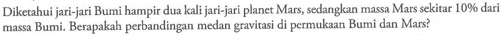 Diketahui jari-jari Bumi hampir dua kali jari-jari planet Mars, sedangkan massa Mars sekitar 10% dari massa Bumi. Berapakah perbandingan medan gravitasi di permukaan Bumi dan Mars?