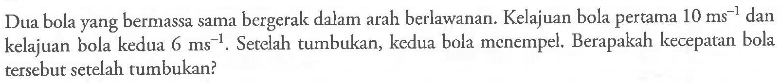 Dua bola yang bermassa sama bergerak dalam arah berlawanan. Kelajuan bola pertama 10 ms^(-1) dan kelajuan bola kedua 6 ms^(-1). Setelah tumbukan, kedua bola menempel. Berapakah kecepatan bola tersebut setelah tumbukan?