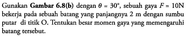 Gunakan Gambar 6.8(b) dengan  theta=30 , sebuah gaya  F=10 N  bekerja pada sebuah batang yang panjangnya  2 m  dengan sumbu putar di titik  O . Tentukan besar momen gaya yang memengaruhi batang tersebut.