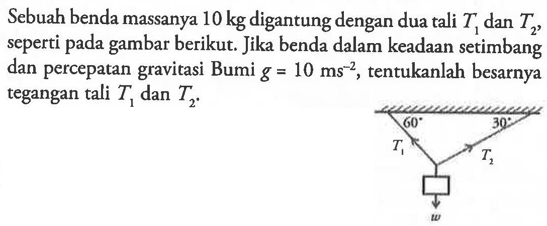 Sebuah benda massanya 10 kg digantung dengan dua tali T1 dan T2, seperti pada gambar berikut. Jika benda dalam keadaan setimbang dan percepatan gravitasi Bumi g = 10 ms^-2, tentukanlah besarnya tegangan tali T1 dan T2.